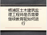 杨浦区土木建筑监理工程师是否需要继续教育呢如何进行