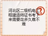 河北区二级机电工程建造师证书考下来需要花多久难不难