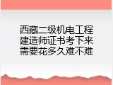 西藏二级机电工程建造师证书考下来需要花多久难不难