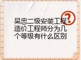 吴忠二级安装工程造价工程师分为几个等级有什么区别