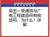 吴忠一级通信与广电工程建造师有前途吗，为什么？详解