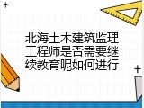 北海土木建筑监理工程师是否需要继续教育呢如何进行