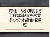 海北一级民航机场工程建造师考试要多少分才能合格通过