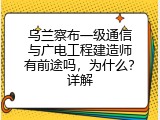 乌兰察布一级通信与广电工程建造师有前途吗，为什么？详解