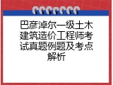 巴彦淖尔一级土木建筑造价工程师考试真题例题及考点解析
