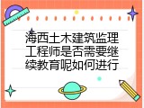 海西土木建筑监理工程师是否需要继续教育呢如何进行