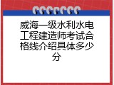 威海一级水利水电工程建造师考试合格线介绍具体多少分