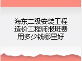 海东二级安装工程造价工程师报班费用多少钱哪里好
