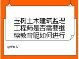 玉树土木建筑监理工程师是否需要继续教育呢如何进行