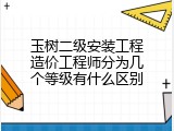 玉树二级安装工程造价工程师分为几个等级有什么区别