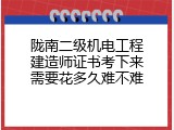 陇南二级机电工程建造师证书考下来需要花多久难不难