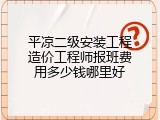 平凉二级安装工程造价工程师报班费用多少钱哪里好