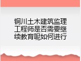 铜川土木建筑监理工程师是否需要继续教育呢如何进行