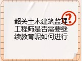 韶关土木建筑监理工程师是否需要继续教育呢如何进行