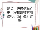 韶关一级通信与广电工程建造师有前途吗，为什么？详解