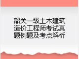 韶关一级土木建筑造价工程师考试真题例题及考点解析