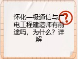 怀化一级通信与广电工程建造师有前途吗，为什么？详解