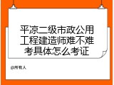 平凉二级市政公用工程建造师难不难考具体怎么考证