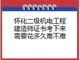 怀化二级机电工程建造师证书考下来需要花多久难不难