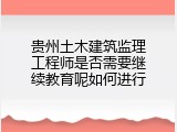 贵州土木建筑监理工程师是否需要继续教育呢如何进行