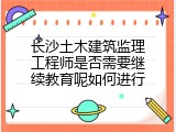 长沙土木建筑监理工程师是否需要继续教育呢如何进行