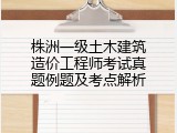 株洲一级土木建筑造价工程师考试真题例题及考点解析