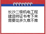 长沙二级机电工程建造师证书考下来需要花多久难不难
