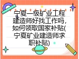 宁夏一级矿业工程建造师好找工作吗，如何领取国家补贴(宁夏矿业建造师求职补贴)