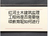 红河土木建筑监理工程师是否需要继续教育呢如何进行