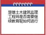 楚雄土木建筑监理工程师是否需要继续教育呢如何进行