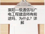 襄阳一级通信与广电工程建造师有前途吗，为什么？详解