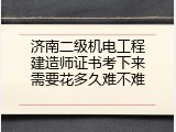 济南二级机电工程建造师证书考下来需要花多久难不难
