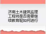 济南土木建筑监理工程师是否需要继续教育呢如何进行