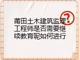 莆田土木建筑监理工程师是否需要继续教育呢如何进行