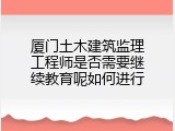 厦门土木建筑监理工程师是否需要继续教育呢如何进行