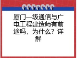 厦门一级通信与广电工程建造师有前途吗，为什么？详解