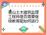 黄山土木建筑监理工程师是否需要继续教育呢如何进行