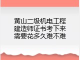 黄山二级机电工程建造师证书考下来需要花多久难不难