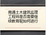 南通土木建筑监理工程师是否需要继续教育呢如何进行