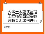 安徽土木建筑监理工程师是否需要继续教育呢如何进行