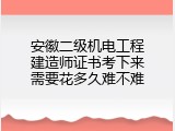 安徽二级机电工程建造师证书考下来需要花多久难不难