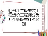 牡丹江二级安装工程造价工程师分为几个等级有什么区别