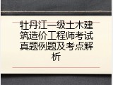 牡丹江一级土木建筑造价工程师考试真题例题及考点解析