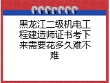 黑龙江二级机电工程建造师证书考下来需要花多久难不难
