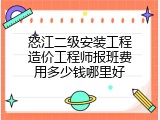 怒江二级安装工程造价工程师报班费用多少钱哪里好