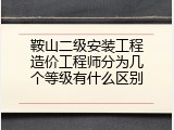 鞍山二级安装工程造价工程师分为几个等级有什么区别