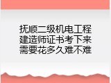 抚顺二级机电工程建造师证书考下来需要花多久难不难