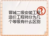 晋城二级安装工程造价工程师分为几个等级有什么区别