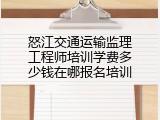 怒江交通运输监理工程师培训学费多少钱在哪报名培训