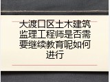 大渡口区土木建筑监理工程师是否需要继续教育呢如何进行